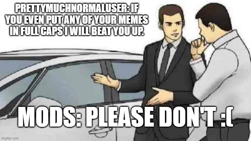 PrettyMuchNormalUser beat up by Mods | PrettyMuchNormalUser: If you even put any of your memes in full caps I will beat you up. Mods: Please don't :( | image tagged in memes,car salesman slaps roof of car,guy getting beat up,funny memes,sad but true | made w/ Imgflip meme maker