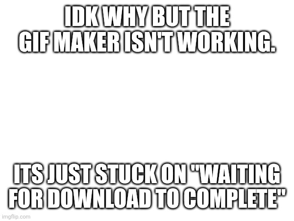 This happening to anyone else? | Idk why but the gif maker isn't working. Its just stuck on "Waiting for download to complete" | image tagged in imgflip,gifs,error message | made w/ Imgflip meme maker