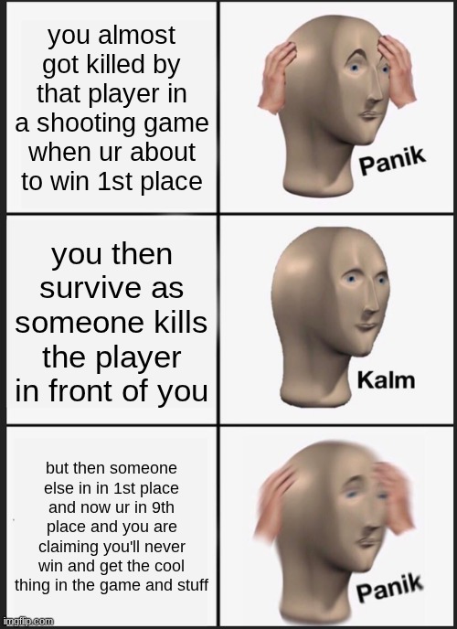 Oh No | you almost got killed by that player in a shooting game when ur about to win 1st place; you then survive as someone kills the player in front of you; but then someone else in in 1st place and now ur in 9th place and you are claiming you'll never win and get the cool thing in the game and stuff | image tagged in panik kalm panik,shooting,video game,something,fortnite,server | made w/ Imgflip meme maker