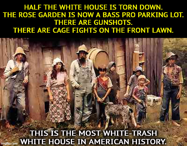 MAGA paradise. | Half the White House is torn down.
The Rose Garden is now a Bass Pro parking lot.
There are gunshots.
There are cage fights on the front lawn. This is the most white-trash White House in American history. | image tagged in maga voters falling out of love with trump hillbilly redneck,trump,white house,crass,hillbilly,redneck | made w/ Imgflip meme maker