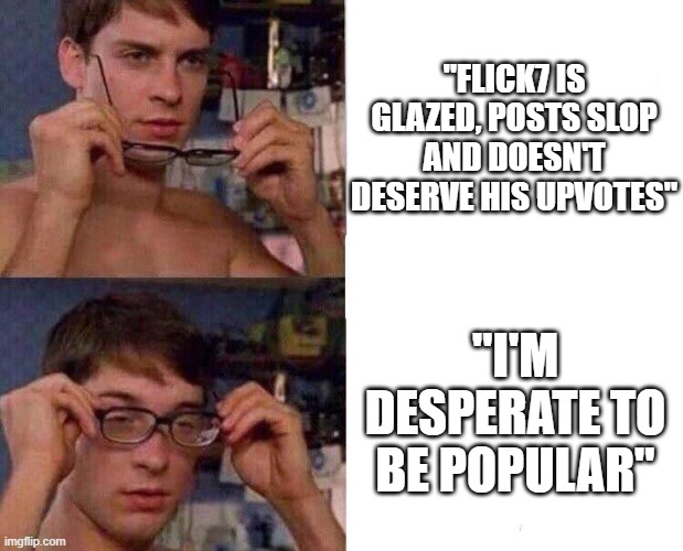 not to name any users, but rly he gets these upvotes for the good memes he posts | "flick7 is glazed, posts slop and doesn't deserve his upvotes"; "I'm desperate to be popular" | image tagged in spiderman glasses,flick7,upvotes,memes,imgflip users,funny | made w/ Imgflip meme maker