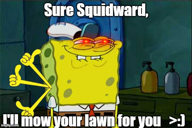 Cursed Spongebob  sure i'll mow your lawn for you meme by Mods | Sure Squidward, I'll mow your lawn for you   >:) | image tagged in memes,don't you squidward,cursed image,cursed,funny memes,meme | made w/ Imgflip meme maker