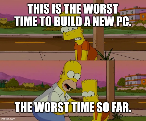 Homer and Bart worst day so far | This is the worst time to build a new PC. The worst time so far. | image tagged in homer and bart worst day so far | made w/ Imgflip meme maker