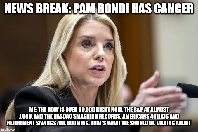 Pam Bondi Cancer Diagnosis | News break: Pam Bondi has cancer; Me: The Dow is over 50,000 right now. The S&P at almost 7,000, and the Nasdaq smashing records. Americans 401(k)s and retirement savings are booming. That's what we should be talking about | image tagged in pam bondi 50000 | made w/ Imgflip meme maker