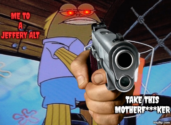 no crossover stuff in this but these JEFFERY ALTS NEED TO BE ERASED FROM EXISTENCE | me to a jeffery alt; take this motherf***ker | image tagged in take this,modnoteweallowswearingnonsfw,atallforswearing | made w/ Imgflip meme maker