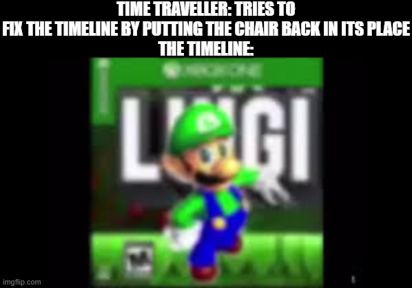 Luigi on the Xbox one | time traveller: tries to fix the timeline by putting the chair back in its place
the timeline: | image tagged in luigi on the xbox one | made w/ Imgflip meme maker
