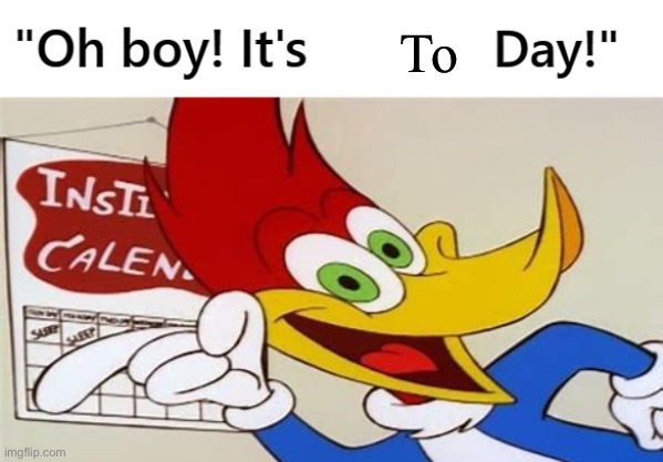 It is | To | image tagged in woody woodpecker custom day,today | made w/ Imgflip meme maker