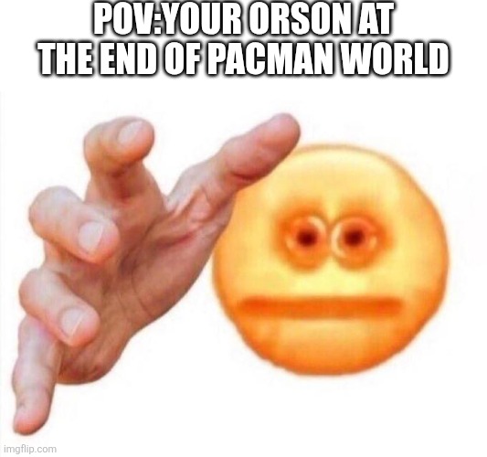 We pretend the repac doesn't exist for this meme | Pov:Your Orson at the end of pacman world | image tagged in cursed emoji hand grabbing,pacman,gaming,oh wow are you actually reading these tags | made w/ Imgflip meme maker