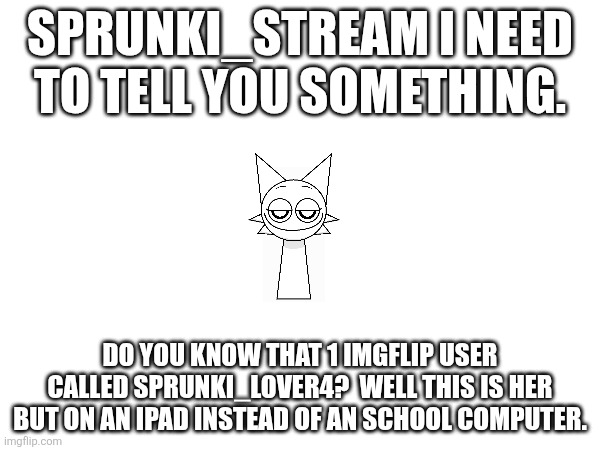 Sprunki_stream I need to tell you something. Do you know that 1 imgflip user called sprunki_lover4?  Well this is her but on an iPad instead of an school computer. | made w/ Imgflip meme maker