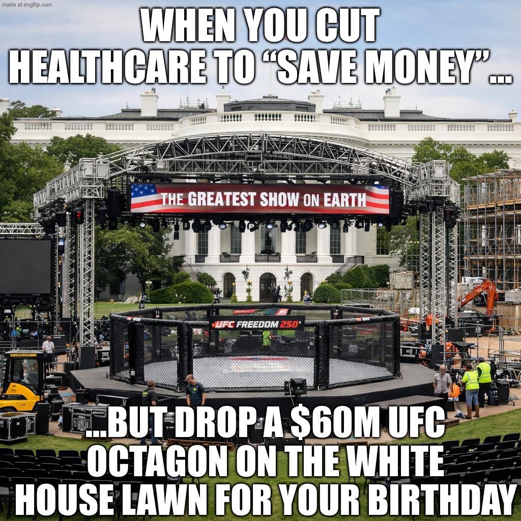NEW SIX FLAGS RIDE AT THE WHITE HOUSE? NOPE—JUST A $60M UFC OCTAGON FOR TRUMP’S 80TH | WHEN YOU CUT HEALTHCARE TO “SAVE MONEY”…; …BUT DROP A $60M UFC OCTAGON ON THE WHITE HOUSE LAWN FOR YOUR BIRTHDAY | image tagged in ufc freedom 250,donald trump,healthcare,ufc,white house,sports | made w/ Imgflip meme maker
