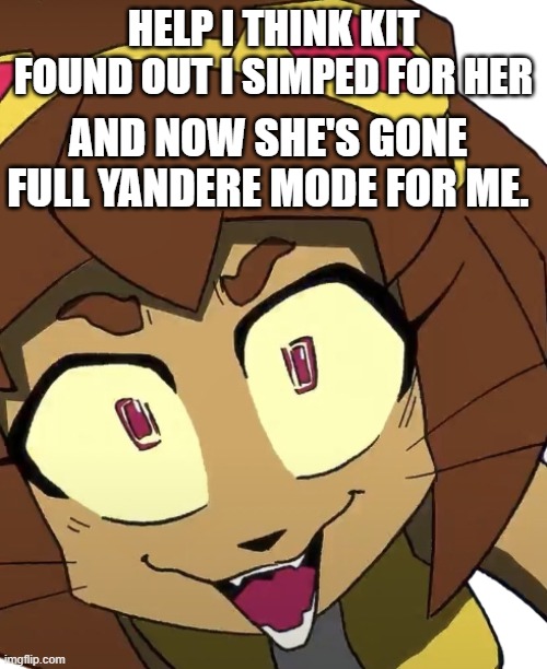 Not that I mind. | Help I think Kit found out I simped for her; And now she's gone full yandere mode for me. | image tagged in crazy kit bodega | made w/ Imgflip meme maker
