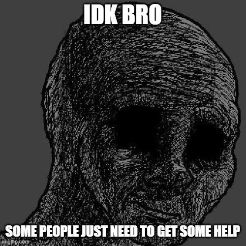 Cursed wojak | idk bro some people just need to get some help | image tagged in cursed wojak | made w/ Imgflip meme maker