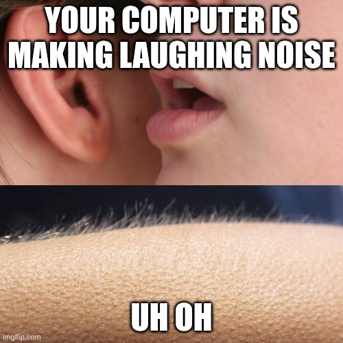 Whisper and Goosebumps | your computer is making laughing noise; uh oh | image tagged in whisper and goosebumps | made w/ Imgflip meme maker
