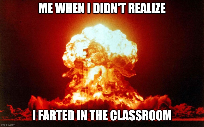 That felt good :) | me when I didn't realize; I farted in the classroom | image tagged in mushroom cloud explosion | made w/ Imgflip meme maker