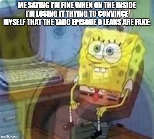 "I DIDN'T GET REAL SPOILERS" I say as they drag me to a padded cell | Me saying I'm fine when on the inside I'm losing it trying to convince myself that the TADC Episode 9 leaks are fake: | image tagged in spongebob dying inside,the amazing digital circus | made w/ Imgflip meme maker