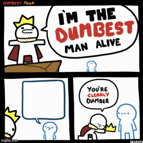 I'm the dumbest man alive | image tagged in i'm the dumbest man alive | made w/ Imgflip meme maker