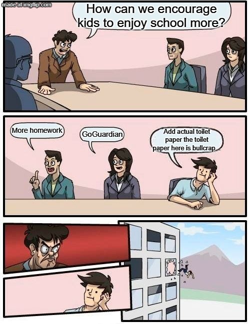 Basically 7th grade | How can we encourage kids to enjoy school more? More homework; GoGuardian; Add actual toilet paper the toilet paper here is bullcrap... | image tagged in memes,boardroom meeting suggestion,stary_nova,toilet paper,oh wow are you actually reading these tags,school | made w/ Imgflip meme maker