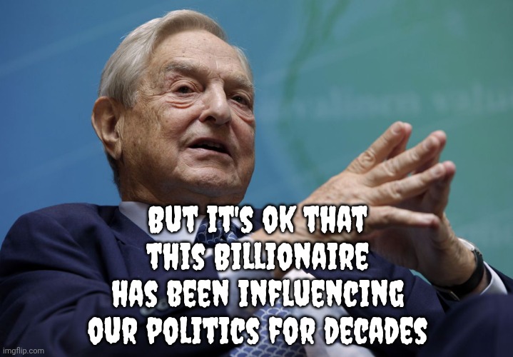 But it's ok that this Billionaire has been influencing our politics for decades | image tagged in george soros | made w/ Imgflip meme maker