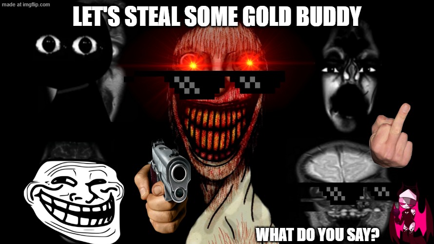 what XDDDDDDDDDDDDDDDD | let's steal some gold buddy; what do you say? | image tagged in phase 34 95 | made w/ Imgflip meme maker