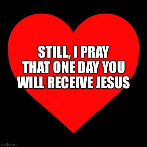 Heart | Still, I pray that one day you will receive Jesus | image tagged in heart | made w/ Imgflip meme maker