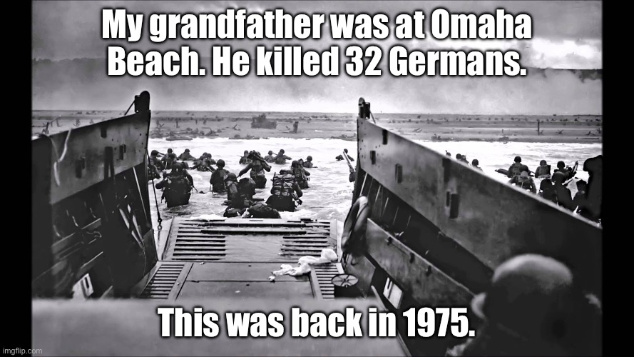 Well done Grandpa | My grandfather was at Omaha Beach. He killed 32 Germans. This was back in 1975. | image tagged in d-day omaha beach,invasion,germans,killer,grandpa | made w/ Imgflip meme maker
