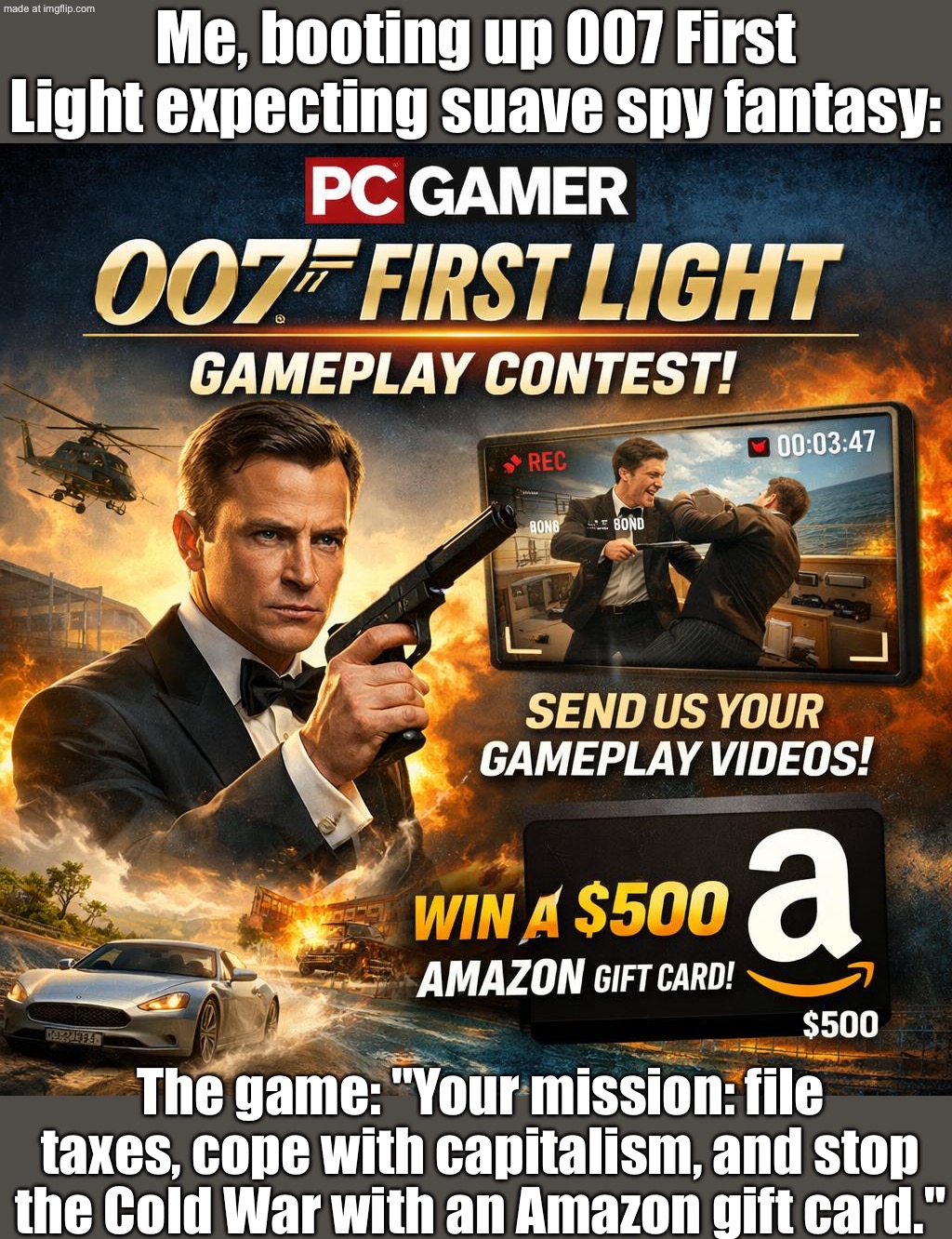 Also me: Panicking because I used the Amazon gift card on snacks instead of paying my bills | Me, booting up 007 First Light expecting suave spy fantasy:; The game: "Your mission: file taxes, cope with capitalism, and stop the Cold War with an Amazon gift card." | image tagged in playing 007 first light,amazon,gaming,james bond,gamers,snacks | made w/ Imgflip meme maker