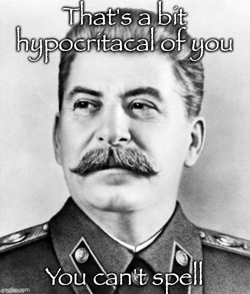 Hypocrite Stalin | That's a bit hypocritacal of you You can't spell | image tagged in hypocrite stalin | made w/ Imgflip meme maker