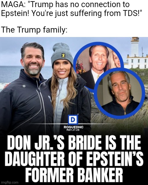 The Trumps are with Epstein as much as the Clintons, Don Jr. even married in the family of Epstein's banker so quit your denial | MAGA: "Trump has no connection to Epstein! You're just suffering from TDS!"; The Trump family: | image tagged in donald trump jr,jeffrey epstein,conservative logic,stupidity,pedophiles,elite | made w/ Imgflip meme maker