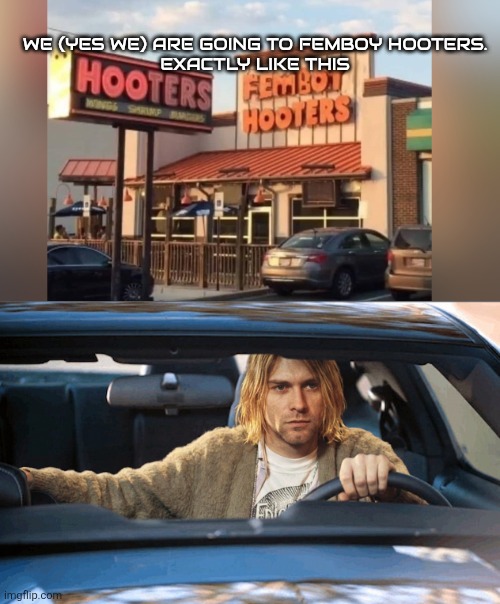 i invite you into my imaginary toytota camry | We (yes we) are going to Femboy Hooters.
exactly like this | image tagged in kurt cobain drive,kurt cobain,femboy,femboy hooters | made w/ Imgflip meme maker