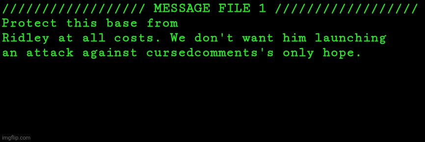 ////////////////// MESSAGE FILE 1 //////////////////
Protect this base from Ridley at all costs. We don't want him launching an attack against cursedcomments's only hope. | made w/ Imgflip meme maker