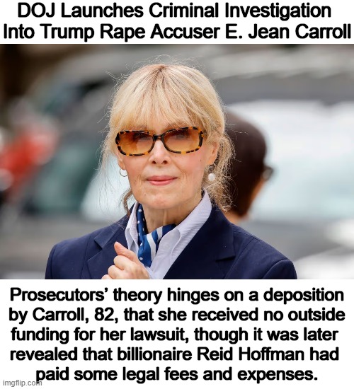 Carroll said "rape is sexy" during CNN interview w/ Anderson Cooper | DOJ Launches Criminal Investigation 
Into Trump Rape Accuser E. Jean Carroll; Prosecutors’ theory hinges on a deposition
by Carroll, 82, that she received no outside
funding for her lawsuit, though it was later 
revealed that billionaire Reid Hoffman had 
paid some legal fees and expenses. | image tagged in doj,donald trump,accused,rape,ridiculous,crazy woman | made w/ Imgflip meme maker