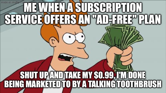 ME WHEN A SUBSCRIPTION SERVICE OFFERS AN "AD-FREE" PLAN | ME WHEN A SUBSCRIPTION SERVICE OFFERS AN "AD-FREE" PLAN; SHUT UP AND TAKE MY $0.99, I'M DONE BEING MARKETED TO BY A TALKING TOOTHBRUSH | image tagged in memes,shut up and take my money fry,ads,subscribe,false advertising,money | made w/ Imgflip meme maker