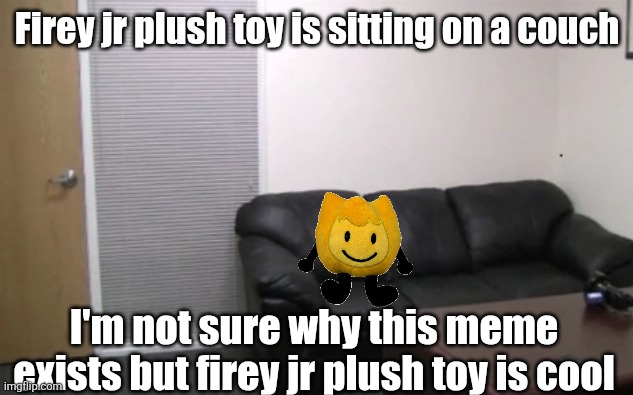 Firey jr plush toy is sitting on a couch | Firey jr plush toy is sitting on a couch; I'm not sure why this meme exists but firey jr plush toy is cool | image tagged in casting couch | made w/ Imgflip meme maker