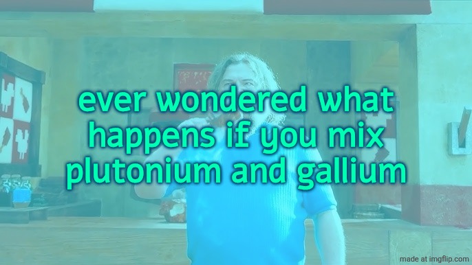 ever wondered what happens if you mix plutonium and gallium | made w/ Imgflip meme maker