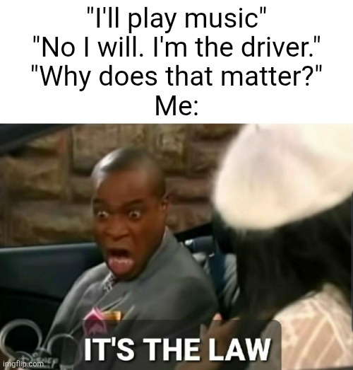 It's the bro code | "I'll play music"
"No I will. I'm the driver."
"Why does that matter?"
Me: | image tagged in it's the law,music,rules,laws,relatable,driving | made w/ Imgflip meme maker