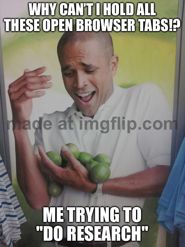 WHY CAN’T I HOLD ALL THESE OPEN BROWSER TABS!? ME TRYING TO "DO RESEARCH" | WHY CAN’T I HOLD ALL THESE OPEN BROWSER TABS!? ME TRYING TO "DO RESEARCH" | image tagged in memes,why can't i hold all these limes,research,productivity,browser history,browser | made w/ Imgflip meme maker
