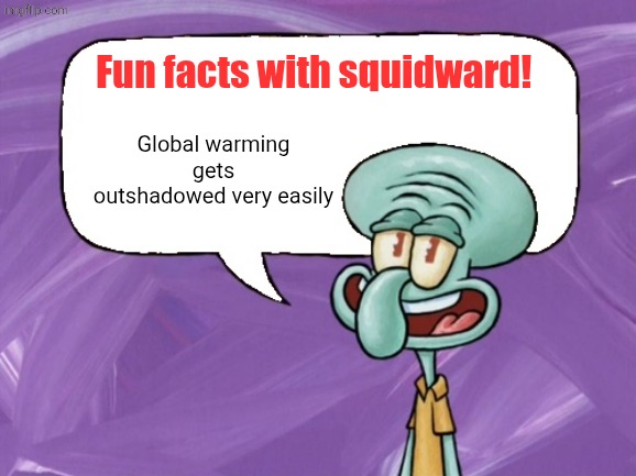 Listen to him its true | Fun facts with squidward! Global warming gets outshadowed very easily | image tagged in fun facts with squidward full blank | made w/ Imgflip meme maker