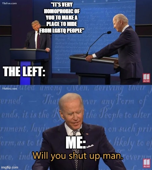 Kind of ironic that in this meme Trump is portrayed as the left wing loser when he's the opposite | "it's very homophobic of you to make a place to hide from LGBTQ people"; the left:; me: | image tagged in biden - will you shut up man,memes,funny | made w/ Imgflip meme maker