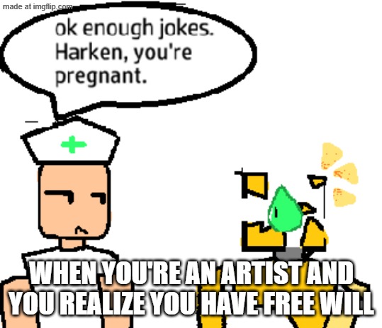 When you're an artist and you realize you have free will: | When you're an artist and you realize you have free will | image tagged in why did i make this,harken,die of death,pregnant,oh wow are you actually reading these tags,caretaker | made w/ Imgflip meme maker