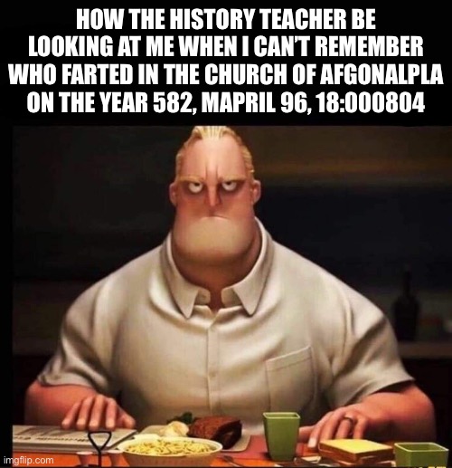Picture Name | How the history teacher be looking at me when I can’t remember who farted in the church of afgonalpla on the year 582, mapril 96, 18:000804 | image tagged in mr incredible annoyed,teacher,school,history | made w/ Imgflip meme maker