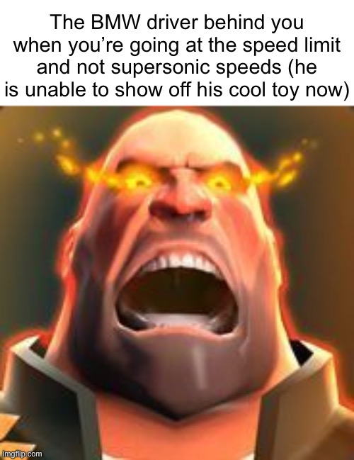 Angry Heavy | The BMW driver behind you when you’re going at the speed limit and not supersonic speeds (he is unable to show off his cool toy now) | image tagged in angry heavy | made w/ Imgflip meme maker