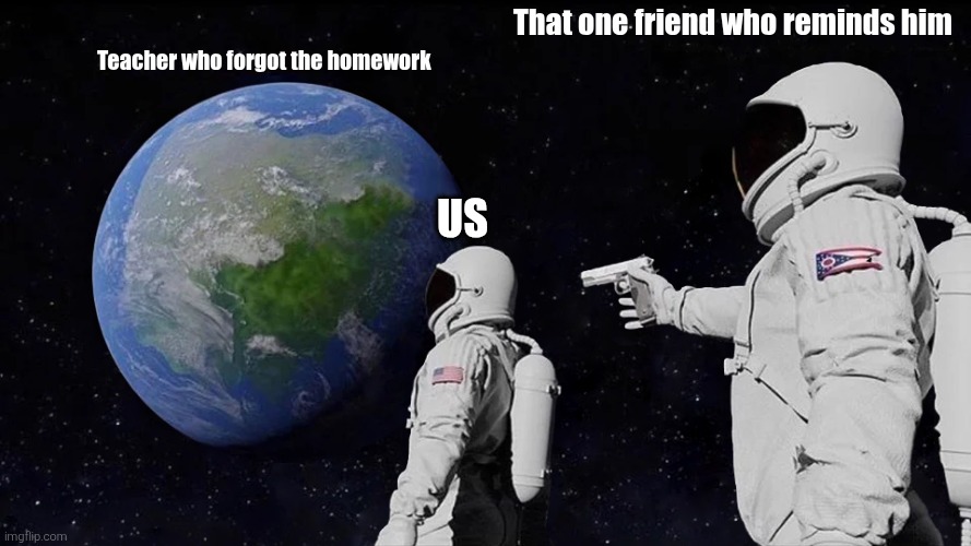 Always Has Been Meme | That one friend who reminds him; Teacher who forgot the homework; Us | image tagged in memes,always has been | made w/ Imgflip meme maker