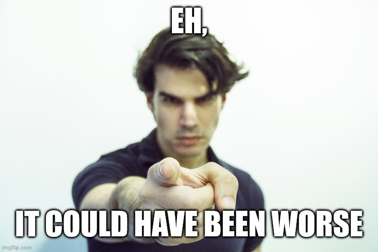 Six word memoir | Eh, It could have been worse | image tagged in six word memoir | made w/ Imgflip meme maker
