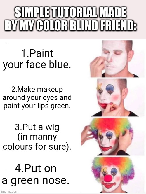 Clown Applying Makeup Meme | Simple tutorial made by my color blind friend:; 1.Paint your face blue. 2.Make makeup around your eyes and paint your lips green. 3.Put a wig (in manny colours for sure). 4.Put on a green nose. | image tagged in memes,clown applying makeup | made w/ Imgflip meme maker