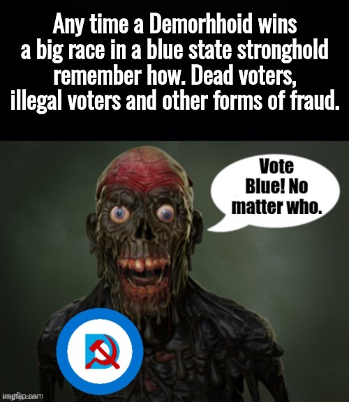 Any time a Demorhhoid wins a big race in a blue state stronghold remember how. Dead voters, illegal voters and other forms of fraud. | image tagged in black background | made w/ Imgflip meme maker