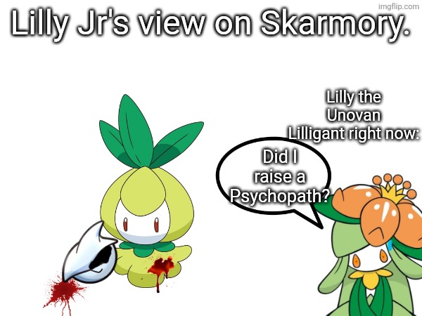 Lilly Jr's view on Skarmory. Did I raise a Psychopath? Lilly the Unovan Lilligant right now: | made w/ Imgflip meme maker