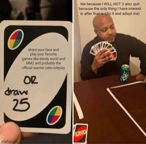 the only thing I will miss is my black miku trolling avatar | Me because I WILL NOT (I also quit because the only thing I have interest in after that is Clip it and adopt me); share your face and play your favorite games like dandy world and MM2 and probably the official warrior cats roleplay | image tagged in memes,uno draw 25 cards,roblox,roblox meme,roblox no way it's the insert something you hate | made w/ Imgflip meme maker