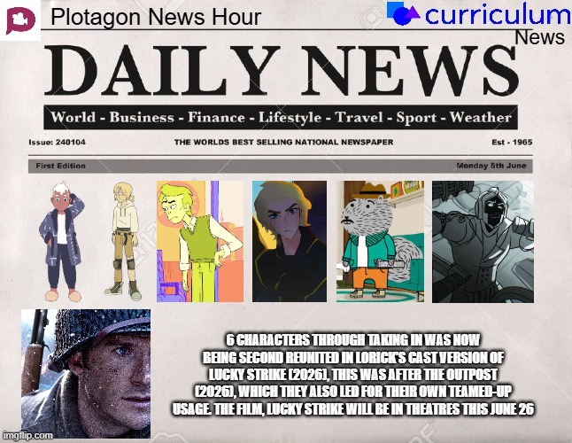 Plotagon News Hour and Curriculum News Newspaper 27 | 6 characters through taking in was now being second reunited in Lorick's Cast Version of Lucky Strike (2026), this was after The Outpost (2026), which they also led for their own teamed-up usage. The film, Lucky Strike will be in theatres this June 26 | image tagged in plotagon news hour and curriculum news newspaper,meme,memes,spoof cast,join,reunited | made w/ Imgflip meme maker