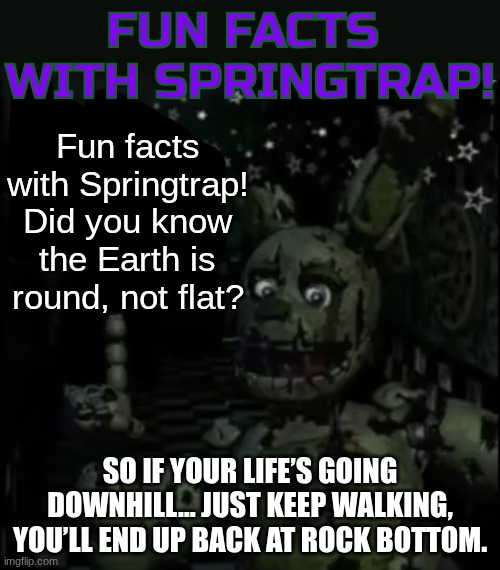??erm actually the earth is flat and not round | Fun facts with Springtrap! Did you know the Earth is round, not flat? So if your life’s going downhill… just keep walking, you’ll end up back at rock bottom. | image tagged in fun facts with springtrap | made w/ Imgflip meme maker