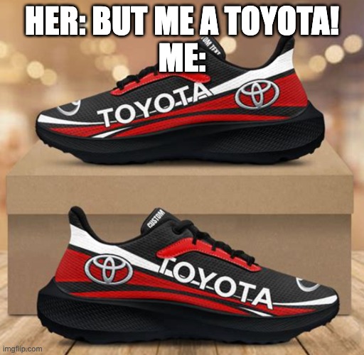 Her: but me a toyota!
Me: | image tagged in toyota,shoes,cars | made w/ Imgflip meme maker